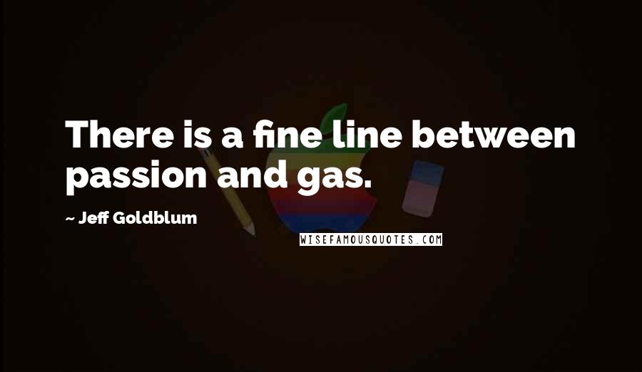 Jeff Goldblum Quotes: There is a fine line between passion and gas.