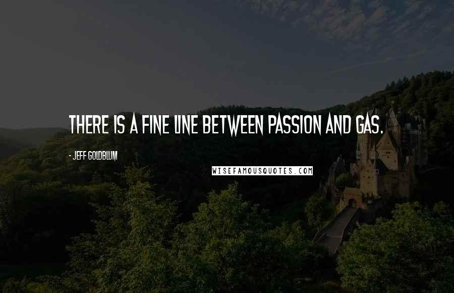 Jeff Goldblum Quotes: There is a fine line between passion and gas.