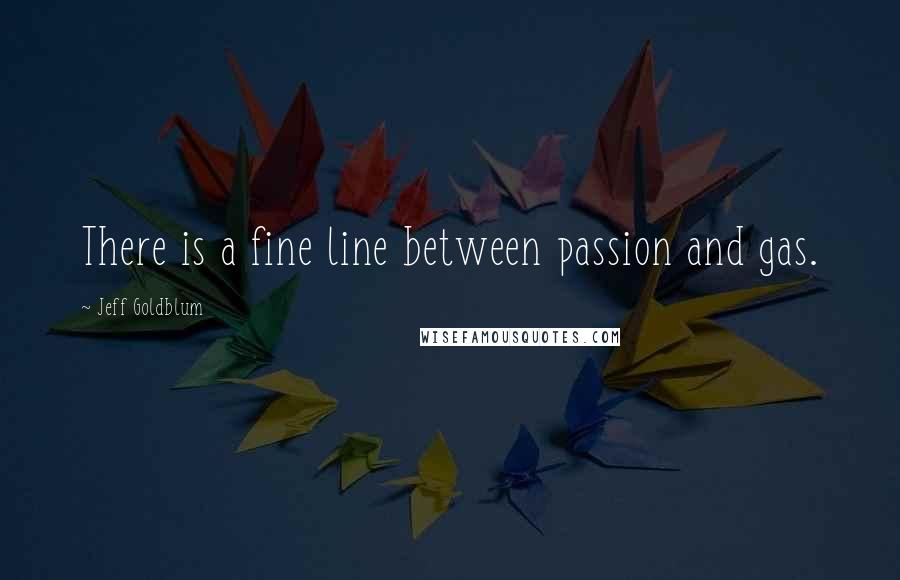 Jeff Goldblum Quotes: There is a fine line between passion and gas.