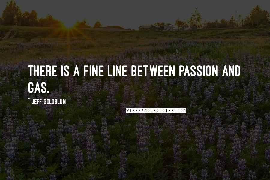 Jeff Goldblum Quotes: There is a fine line between passion and gas.