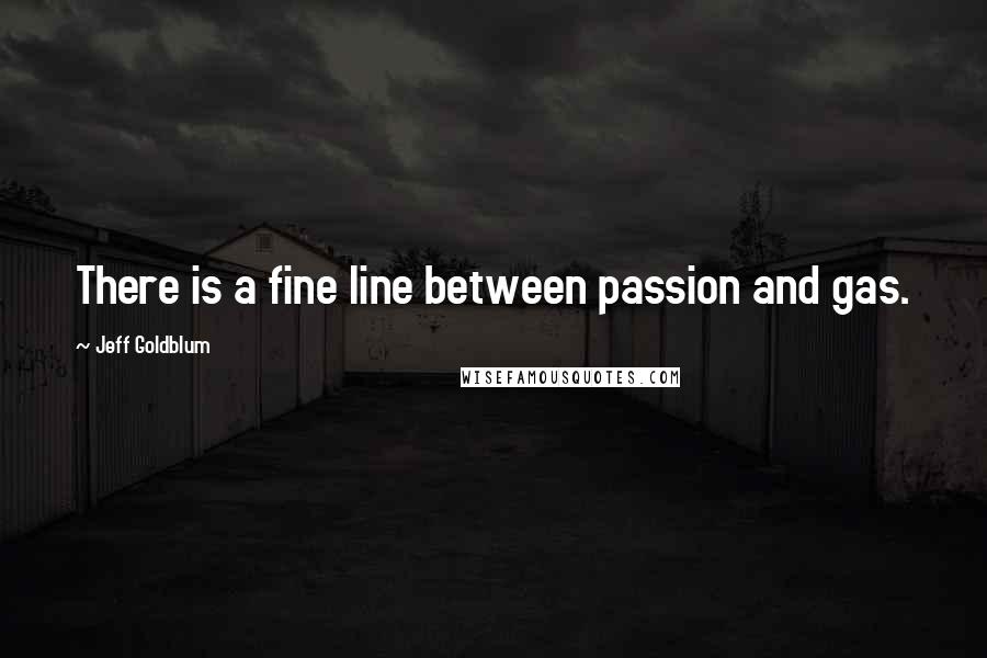 Jeff Goldblum Quotes: There is a fine line between passion and gas.