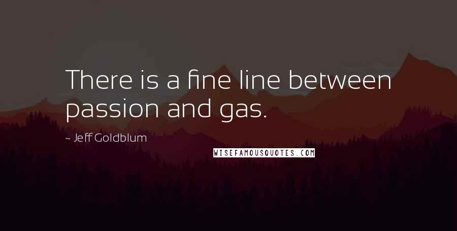 Jeff Goldblum Quotes: There is a fine line between passion and gas.