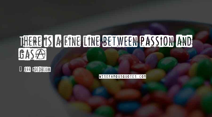 Jeff Goldblum Quotes: There is a fine line between passion and gas.