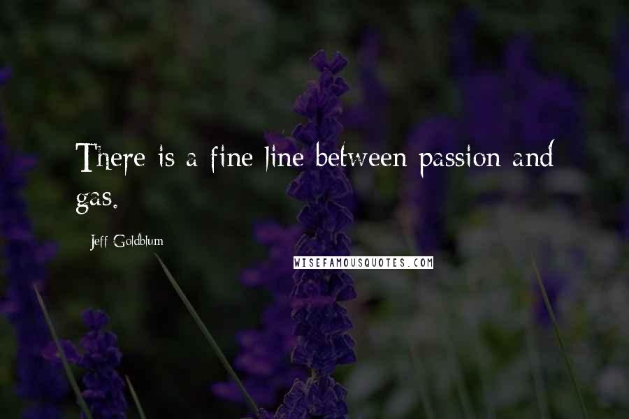 Jeff Goldblum Quotes: There is a fine line between passion and gas.