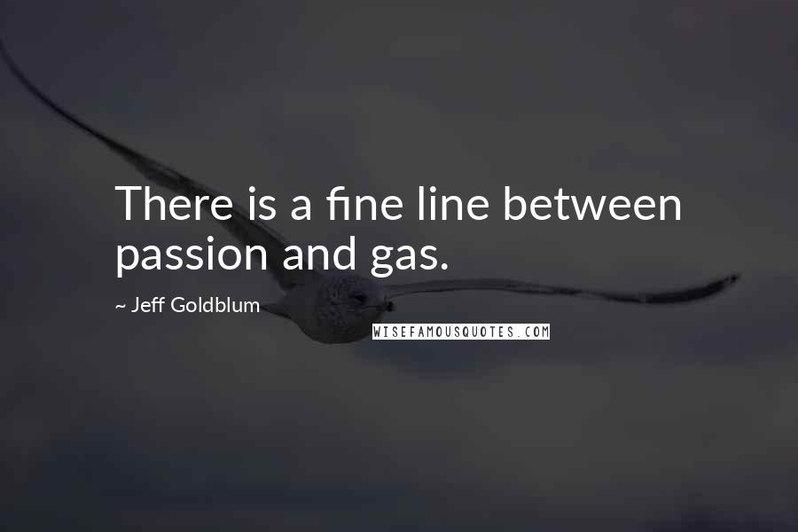 Jeff Goldblum Quotes: There is a fine line between passion and gas.