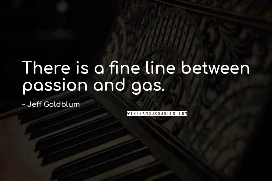 Jeff Goldblum Quotes: There is a fine line between passion and gas.