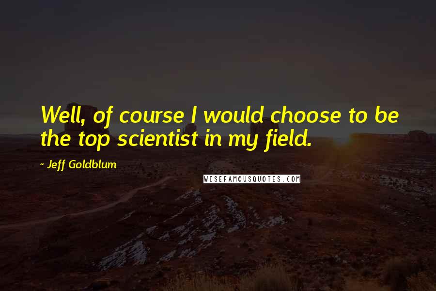 Jeff Goldblum Quotes: Well, of course I would choose to be the top scientist in my field.