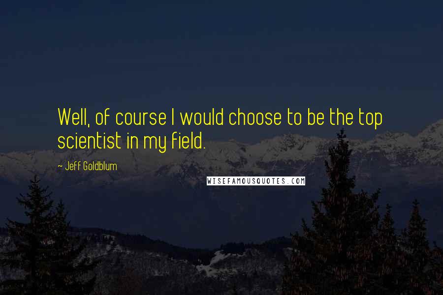 Jeff Goldblum Quotes: Well, of course I would choose to be the top scientist in my field.