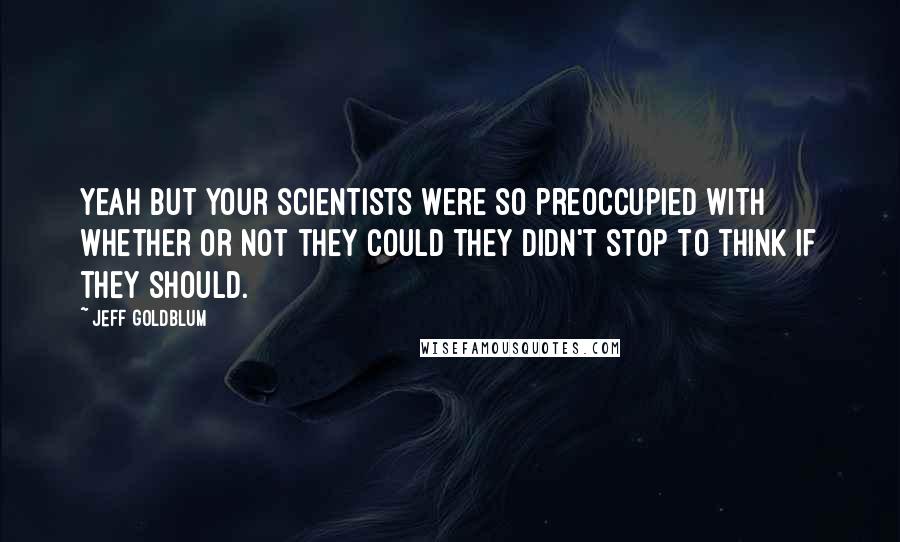 Jeff Goldblum Quotes: Yeah but your scientists were so preoccupied with whether or not they could they didn't stop to think if they should.