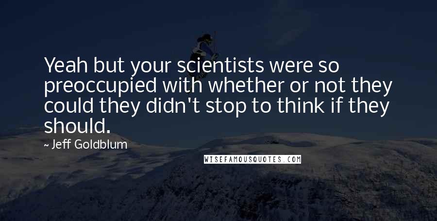 Jeff Goldblum Quotes: Yeah but your scientists were so preoccupied with whether or not they could they didn't stop to think if they should.