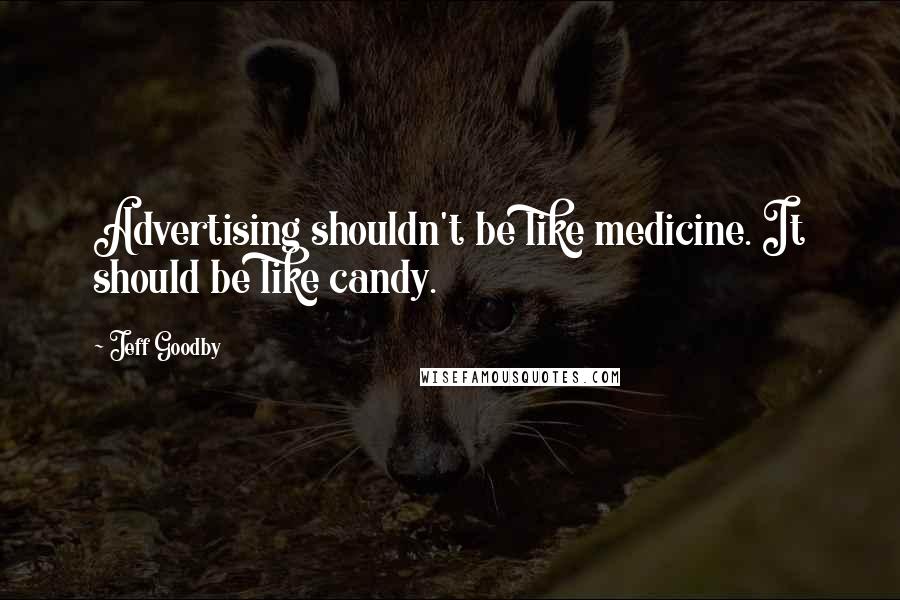 Jeff Goodby Quotes: Advertising shouldn't be like medicine. It should be like candy.