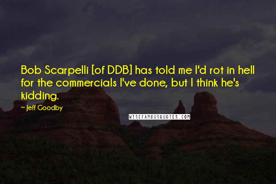 Jeff Goodby Quotes: Bob Scarpelli [of DDB] has told me I'd rot in hell for the commercials I've done, but I think he's kidding.