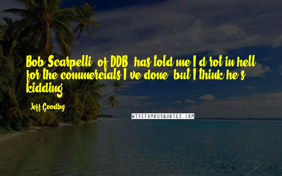 Jeff Goodby Quotes: Bob Scarpelli [of DDB] has told me I'd rot in hell for the commercials I've done, but I think he's kidding.