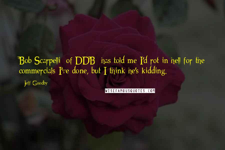 Jeff Goodby Quotes: Bob Scarpelli [of DDB] has told me I'd rot in hell for the commercials I've done, but I think he's kidding.