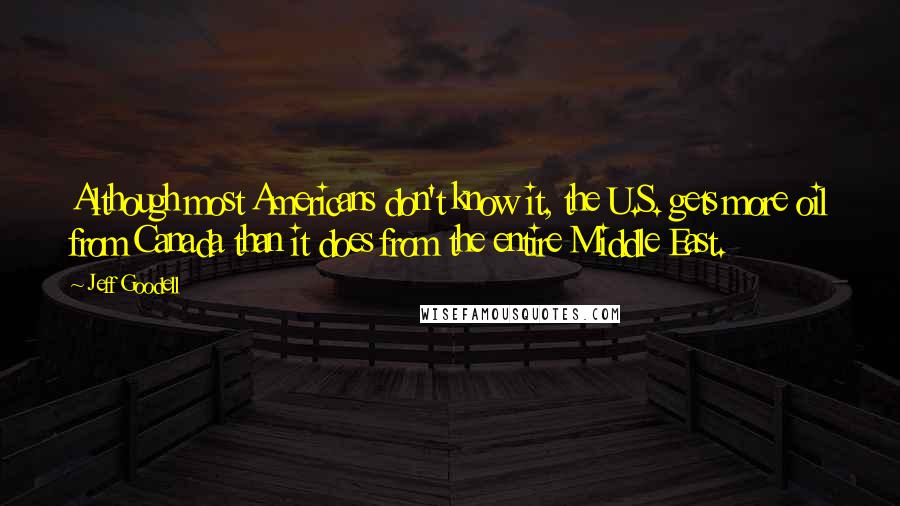 Jeff Goodell Quotes: Although most Americans don't know it, the U.S. gets more oil from Canada than it does from the entire Middle East.