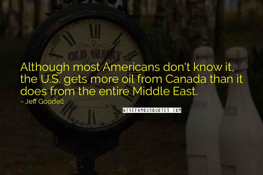 Jeff Goodell Quotes: Although most Americans don't know it, the U.S. gets more oil from Canada than it does from the entire Middle East.