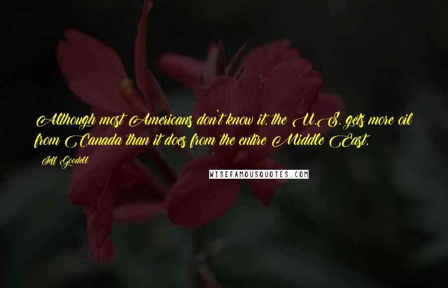 Jeff Goodell Quotes: Although most Americans don't know it, the U.S. gets more oil from Canada than it does from the entire Middle East.