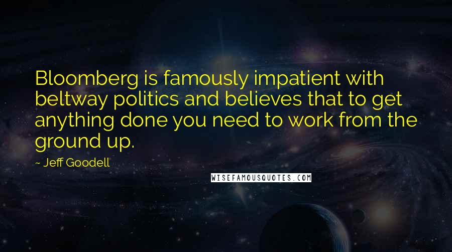 Jeff Goodell Quotes: Bloomberg is famously impatient with beltway politics and believes that to get anything done you need to work from the ground up.