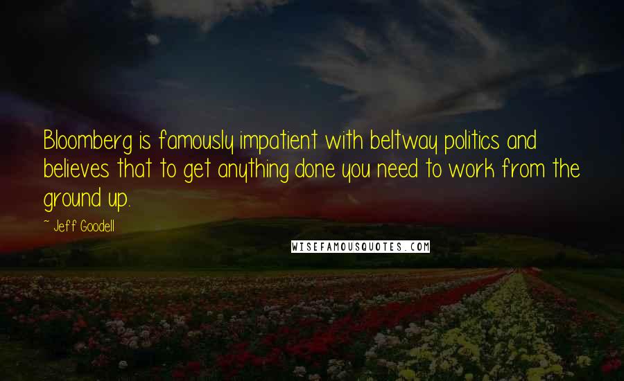 Jeff Goodell Quotes: Bloomberg is famously impatient with beltway politics and believes that to get anything done you need to work from the ground up.