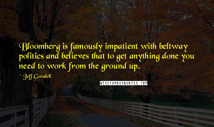 Jeff Goodell Quotes: Bloomberg is famously impatient with beltway politics and believes that to get anything done you need to work from the ground up.