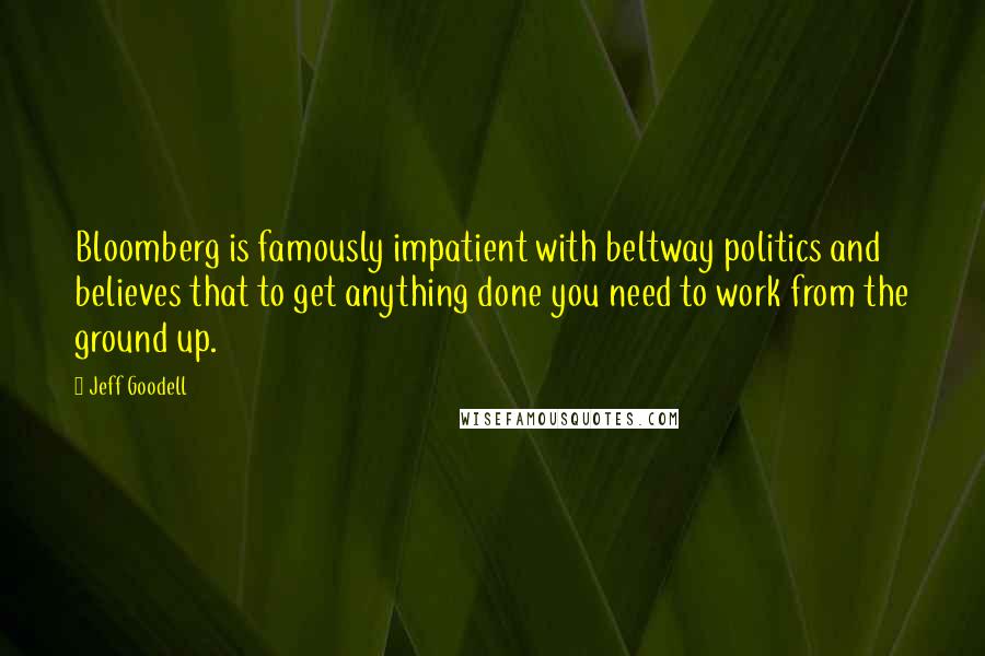 Jeff Goodell Quotes: Bloomberg is famously impatient with beltway politics and believes that to get anything done you need to work from the ground up.