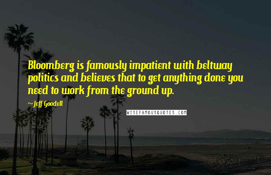 Jeff Goodell Quotes: Bloomberg is famously impatient with beltway politics and believes that to get anything done you need to work from the ground up.