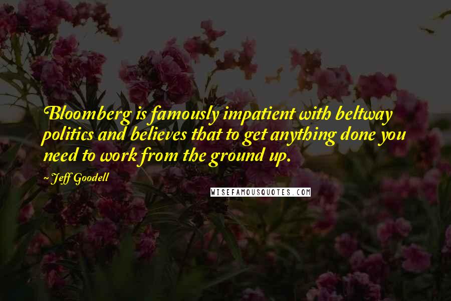 Jeff Goodell Quotes: Bloomberg is famously impatient with beltway politics and believes that to get anything done you need to work from the ground up.