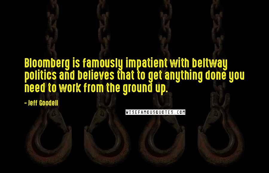 Jeff Goodell Quotes: Bloomberg is famously impatient with beltway politics and believes that to get anything done you need to work from the ground up.