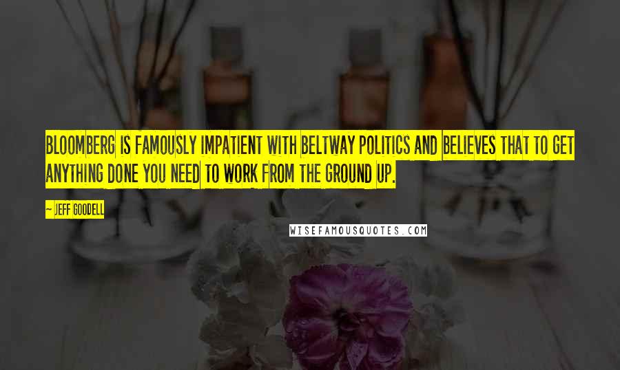 Jeff Goodell Quotes: Bloomberg is famously impatient with beltway politics and believes that to get anything done you need to work from the ground up.