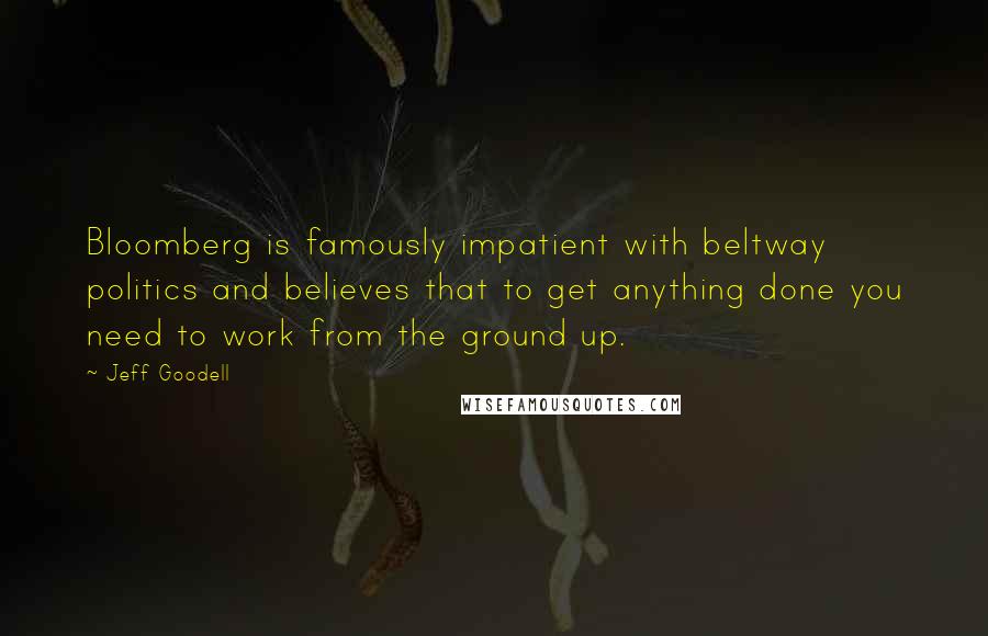 Jeff Goodell Quotes: Bloomberg is famously impatient with beltway politics and believes that to get anything done you need to work from the ground up.