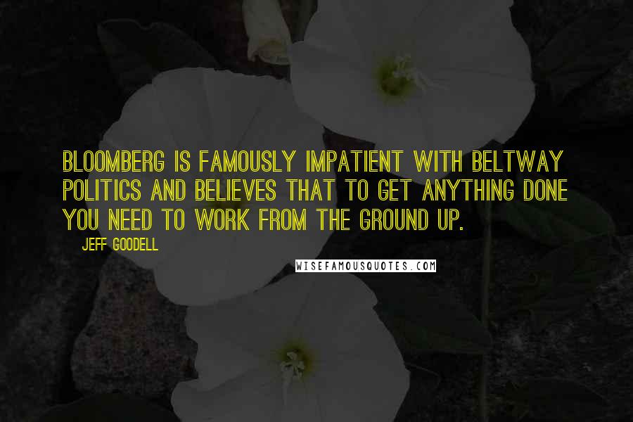 Jeff Goodell Quotes: Bloomberg is famously impatient with beltway politics and believes that to get anything done you need to work from the ground up.