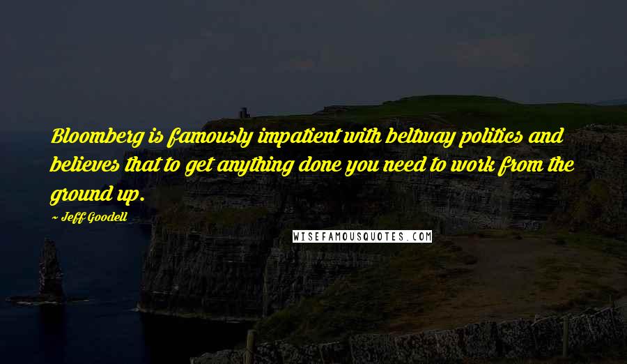 Jeff Goodell Quotes: Bloomberg is famously impatient with beltway politics and believes that to get anything done you need to work from the ground up.