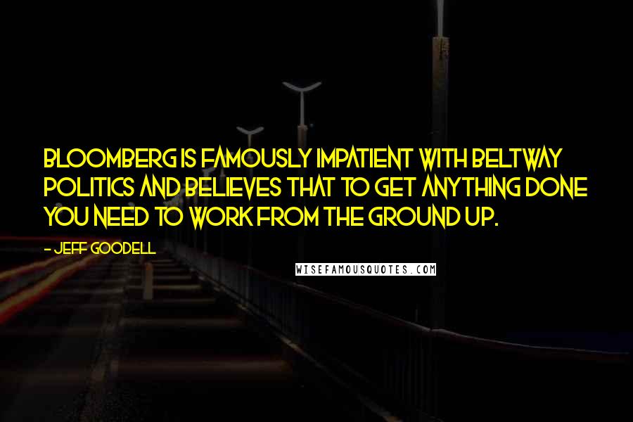 Jeff Goodell Quotes: Bloomberg is famously impatient with beltway politics and believes that to get anything done you need to work from the ground up.