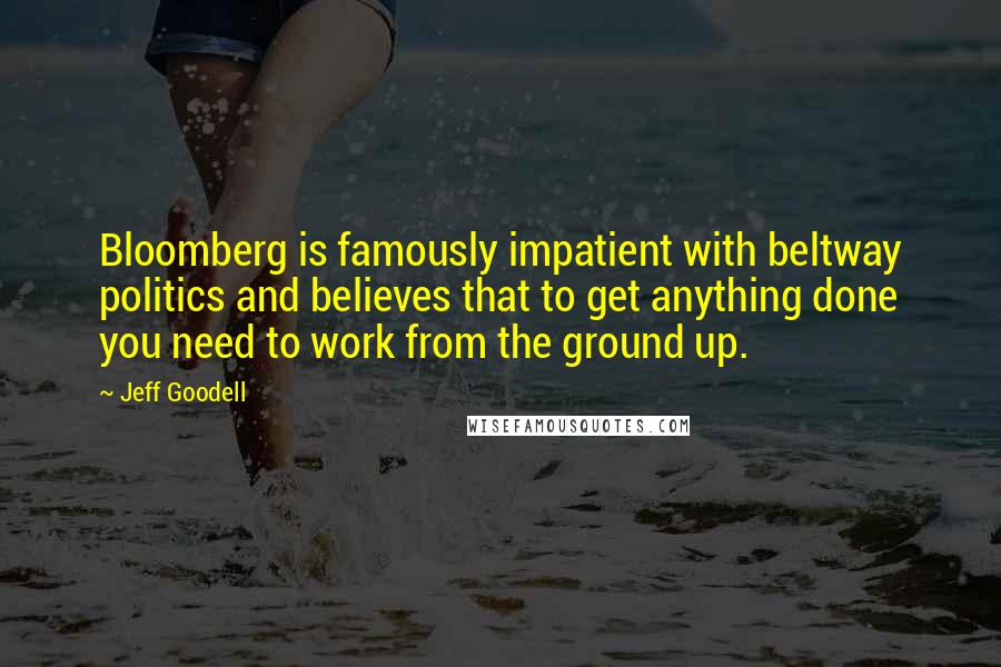 Jeff Goodell Quotes: Bloomberg is famously impatient with beltway politics and believes that to get anything done you need to work from the ground up.