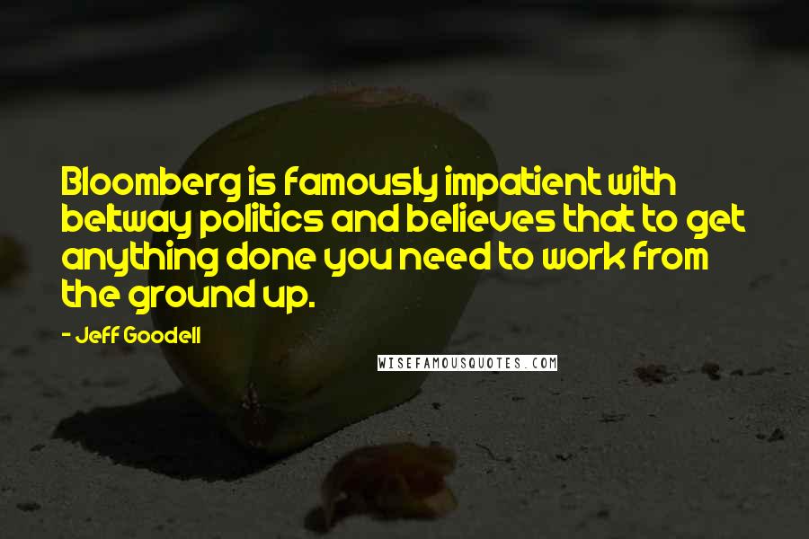 Jeff Goodell Quotes: Bloomberg is famously impatient with beltway politics and believes that to get anything done you need to work from the ground up.