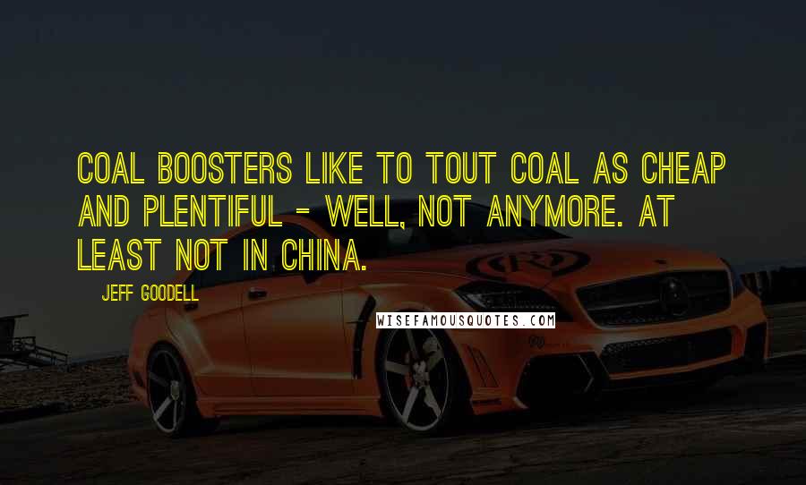 Jeff Goodell Quotes: Coal boosters like to tout coal as cheap and plentiful - well, not anymore. At least not in China.