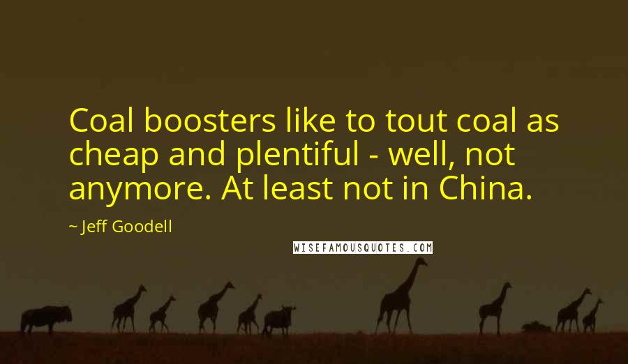 Jeff Goodell Quotes: Coal boosters like to tout coal as cheap and plentiful - well, not anymore. At least not in China.