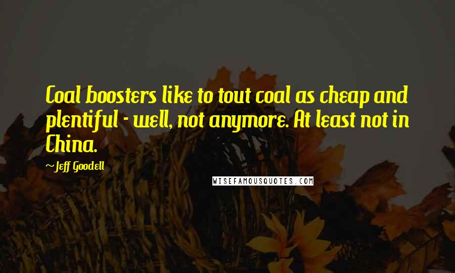 Jeff Goodell Quotes: Coal boosters like to tout coal as cheap and plentiful - well, not anymore. At least not in China.