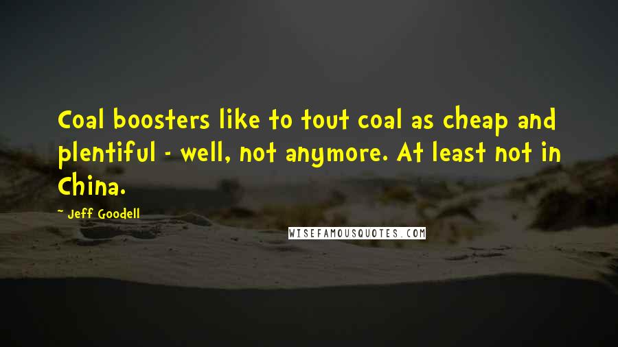 Jeff Goodell Quotes: Coal boosters like to tout coal as cheap and plentiful - well, not anymore. At least not in China.