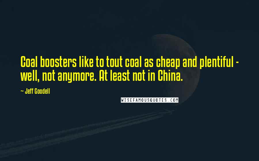 Jeff Goodell Quotes: Coal boosters like to tout coal as cheap and plentiful - well, not anymore. At least not in China.