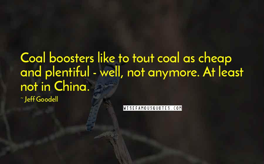 Jeff Goodell Quotes: Coal boosters like to tout coal as cheap and plentiful - well, not anymore. At least not in China.