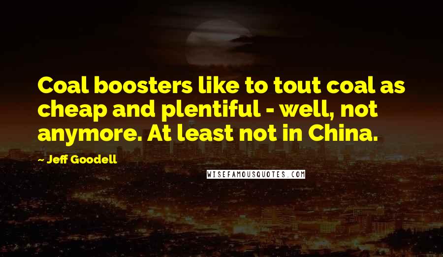 Jeff Goodell Quotes: Coal boosters like to tout coal as cheap and plentiful - well, not anymore. At least not in China.