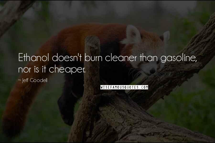 Jeff Goodell Quotes: Ethanol doesn't burn cleaner than gasoline, nor is it cheaper.