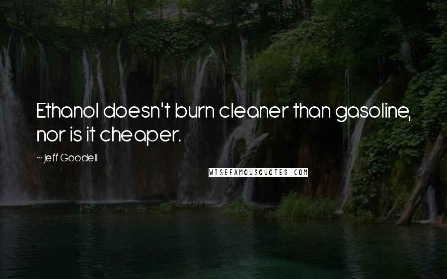 Jeff Goodell Quotes: Ethanol doesn't burn cleaner than gasoline, nor is it cheaper.