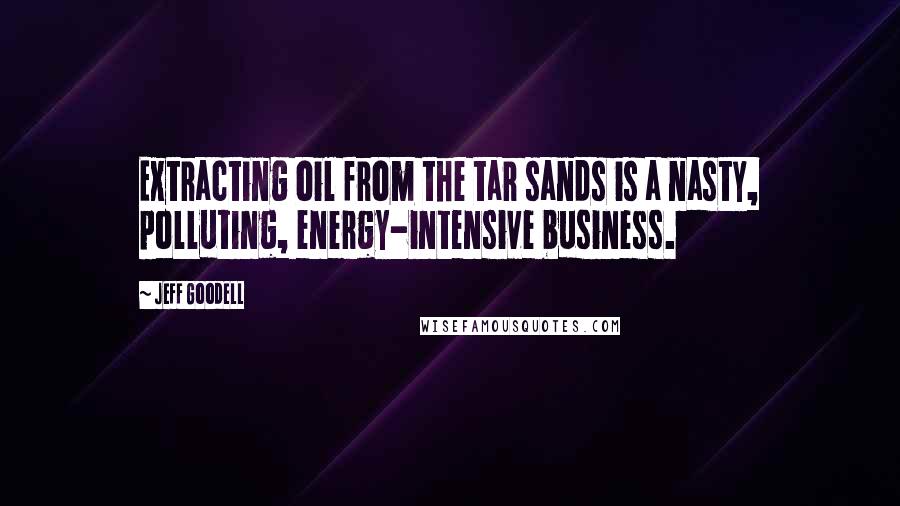 Jeff Goodell Quotes: Extracting oil from the tar sands is a nasty, polluting, energy-intensive business.