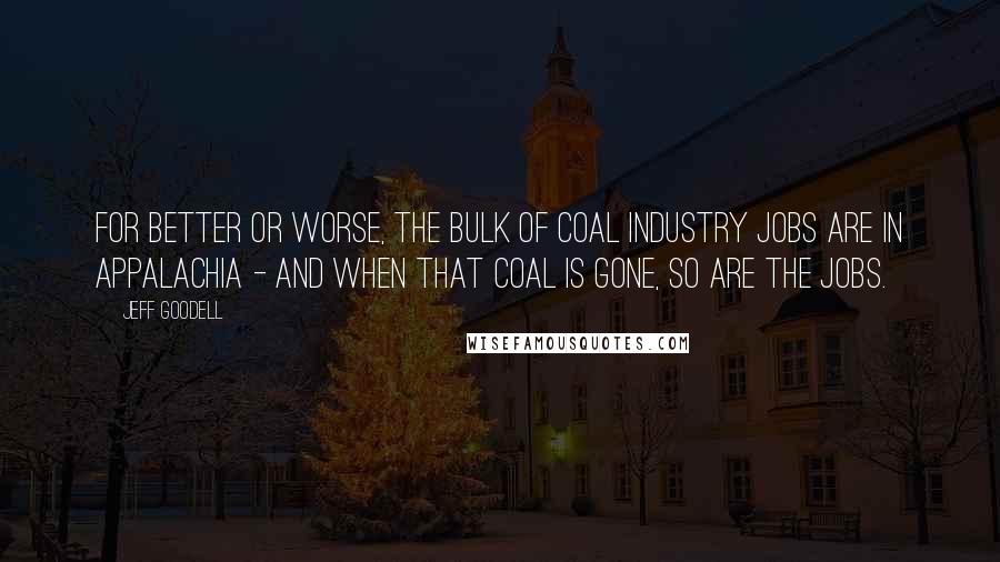 Jeff Goodell Quotes: For better or worse, the bulk of coal industry jobs are in Appalachia - and when that coal is gone, so are the jobs.