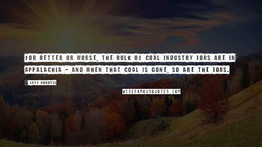 Jeff Goodell Quotes: For better or worse, the bulk of coal industry jobs are in Appalachia - and when that coal is gone, so are the jobs.