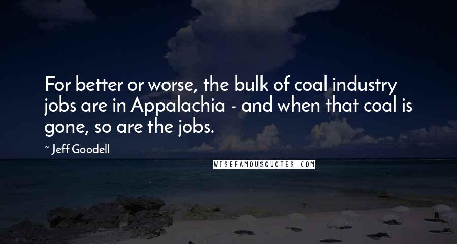 Jeff Goodell Quotes: For better or worse, the bulk of coal industry jobs are in Appalachia - and when that coal is gone, so are the jobs.