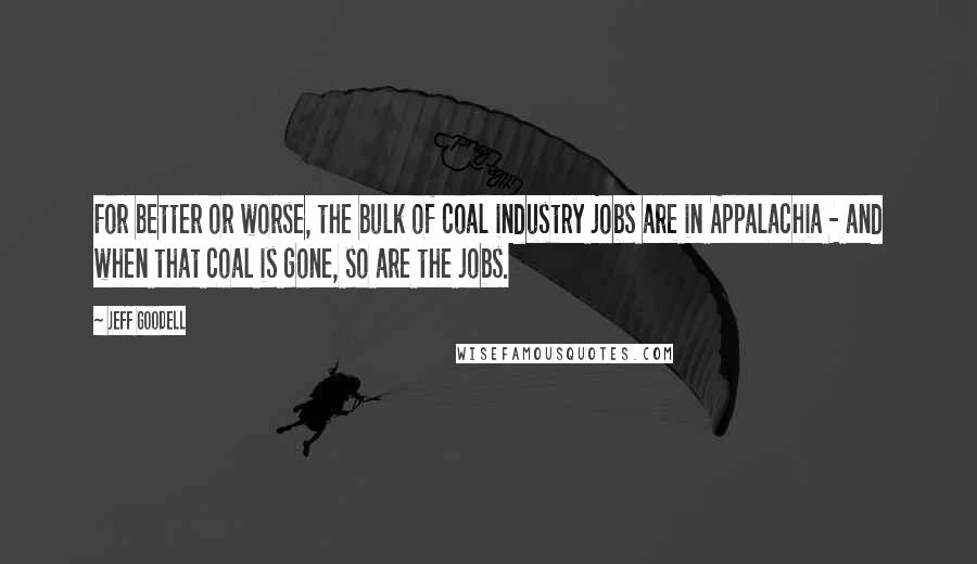 Jeff Goodell Quotes: For better or worse, the bulk of coal industry jobs are in Appalachia - and when that coal is gone, so are the jobs.