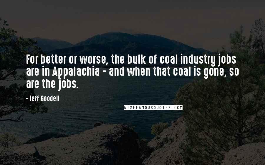 Jeff Goodell Quotes: For better or worse, the bulk of coal industry jobs are in Appalachia - and when that coal is gone, so are the jobs.